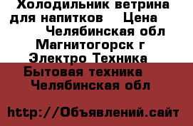 Холодильник-ветрина для напитков. › Цена ­ 10 000 - Челябинская обл., Магнитогорск г. Электро-Техника » Бытовая техника   . Челябинская обл.